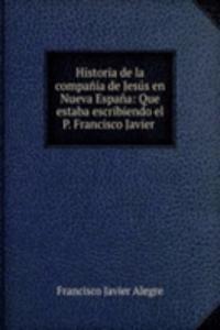 Historia de la compania de Jesus en Nueva Espana: Que estaba escribiendo el P. Francisco Javier .