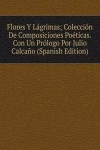 Flores Y Lagrimas; Coleccion De Composiciones Poeticas. Con Un Prologo Por Julio Calcano (Spanish Edition)