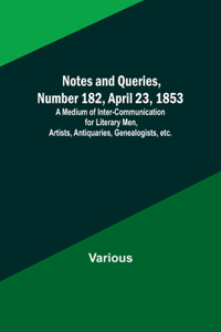 Notes and Queries, Number 182, April 23, 1853; A Medium of Inter-communication for Literary Men, Artists, Antiquaries, Genealogists, etc.