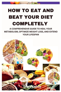 How to Eat and Beat Your Diet Completely: A Comprehensive Guide to Heal Your Metabolism, Optimize Weight Loss, and Extend Your Lifespan