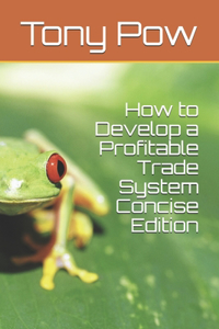 How to Develop a Profitable Trade System Concise Edition