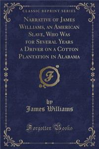 Narrative of James Williams, an American Slave, Who Was for Several Years a Driver on a Cotton Plantation in Alabama (Classic Reprint)