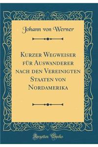 Kurzer Wegweiser Fur Auswanderer Nach Den Vereinigten Staaten Von Nordamerika (Classic Reprint)