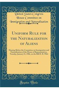 Uniform Rule for the Naturalization of Aliens: Hearing Before the Committee on Immigration and Naturalization of the House of Representatives, Tuesday, January 23, 1906, on the Bill H. R. 9964 (Classic Reprint)