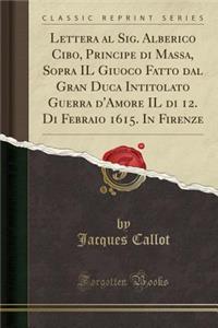 Lettera Al Sig. Alberico Cibo, Principe Di Massa, Sopra Il Giuoco Fatto Dal Gran Duca Intitolato Guerra d'Amore Il Di 12. Di Febraio 1615. in Firenze (Classic Reprint)