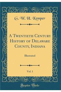 A Twentieth Century History of Delaware County, Indiana, Vol. 1: Illustrated (Classic Reprint)