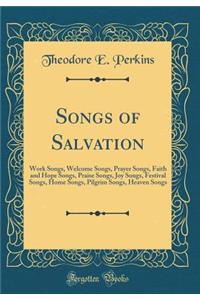 Songs of Salvation: Work Songs, Welcome Songs, Prayer Songs, Faith and Hope Songs, Praise Songs, Joy Songs, Festival Songs, Home Songs, Pilgrim Songs, Heaven Songs (Classic Reprint)
