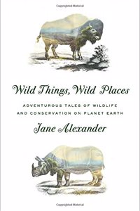 Wild Things, Wild Places: Adventurous Tales of Wildlife and Conservation on Planet Earth