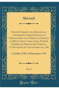 ProcÃ¨s-Verbaux Des SÃ©ances de l'AssemblÃ©e Administrative Du DÃ©partement de l'HÃ©rault Pendant La RÃ©volution (1790-1793), PubliÃ©s d'AprÃ¨s Les Manuscrits InÃ©dits, Ã? l'Occasion Du Centenaire de 1789, Vol. 1: 12 Juillet 1790-14 DÃ©cembre 1791