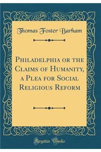 Philadelphia or the Claims of Humanity, a Plea for Social Religious Reform (Classic Reprint)
