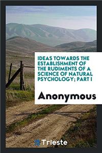 Ideas Towards the Establishment of the Rudiments of a Science of Natural Psychology; Part I