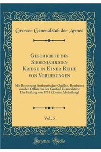 Geschichte Des Siebenjhrigen Kriege in Einer Reihe Von Vorlesungen, Vol. 5: Mit Benutzung Authentischer Quellen, Bearbeitet Von Den Offizieren Des Groen Generalstabs; Der Feldzug Von 1761 (Zweite Abtheilung) (Classic Reprint)