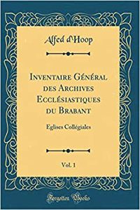 Inventaire Gï¿½nï¿½ral Des Archives Ecclï¿½siastiques Du Brabant, Vol. 1: ï¿½glises Collï¿½giales (Classic Reprint)