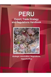 Peru Export, Trade Strategy and Regulations Handbook - Strategic Information, Regulations, Opportunities