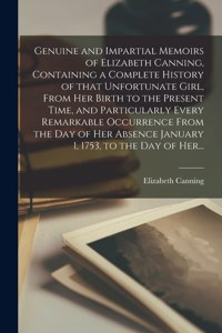 Genuine and Impartial Memoirs of Elizabeth Canning, Containing a Complete History of That Unfortunate Girl, From Her Birth to the Present Time, and Particularly Every Remarkable Occurrence From the Day of Her Absence January 1, 1753, to the Day of