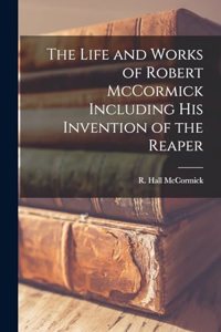 The Life and Works of Robert McCormick Including His Invention of the Reaper
