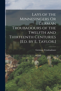 Lays of the Minnesingers Or German Troubadours of the Twelfth and Thirteenth Centuries [Ed. by E. Taylor.]