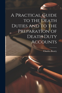 Practical Guide to the Death Duties and to the Preparation of Death Duty Accounts