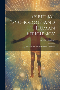 Spiritual Psychology and Human Efficiency; or, The Science of Knowing Ourselves
