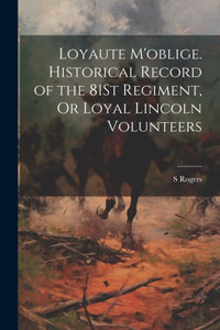 Loyaute M'oblige. Historical Record of the 81St Regiment, Or Loyal Lincoln Volunteers