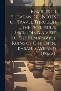 Rambles in Yucatan, Or, Notes of Travel Through the Peninsula, Including a Visit to the Remarkable Ruins of Chi-Chen, Kabah, Zayi, and Uxmal