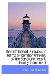 The Life Indeed; A Review, in Terms of Common Thinking, of the Scripture History Issuing in Immortal