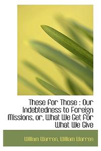 These for Those: Our Indebtedness to Foreign Missions, Or, What We Get for What We Give