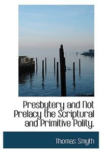 Presbytery and Not Prelacy the Scriptural and Primitive Polity.