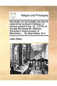 Not Death, But Immortality, the Desir'd Relief of the Burthen'd Christian. a Sermon Preach'd Jan. 25. 1707/8. at the Late Reverend Mr. Matthew Sylvester's Meeting-Place, in Blackfriars, ... by Isaac Bates, M.A.