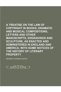 A Treatise on the Law of Copyright in Books, Dramatic and Musical Compositions, Letters and Other Manuscripts, Engravings and Sculpture, as Enacted and Administered in England and America; With Some Notices of the History of Literary Property