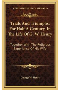 Trials and Triumphs, for Half a Century, in the Life of G. W. Henry