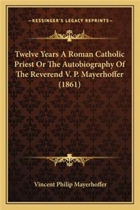 Twelve Years A Roman Catholic Priest Or The Autobiography Of The Reverend V. P. Mayerhoffer (1861)