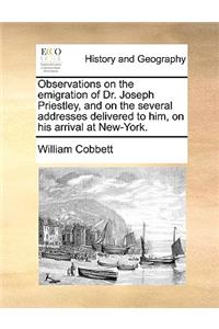 Observations on the Emigration of Dr. Joseph Priestley, and on the Several Addresses Delivered to Him, on His Arrival at New-York.