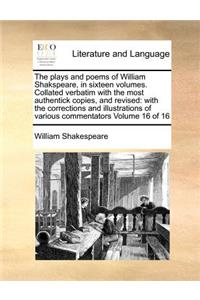 The Plays and Poems of William Shakspeare, in Sixteen Volumes. Collated Verbatim with the Most Authentick Copies, and Revised