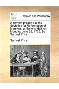 A Sermon Preach'd to the Societies for Reformation of Manners, at Salter's-Hall, on Monday, June 28, 1725. by Samuel Price. ...