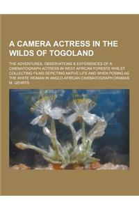 A Camera Actress in the Wilds of Togoland; The Adventures, Observations & Experiences of a Cinematograph Actress in West African Forests Whilst Coll