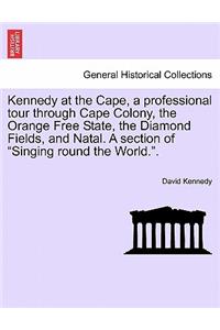 Kennedy at the Cape, a Professional Tour Through Cape Colony, the Orange Free State, the Diamond Fields, and Natal. a Section of Singing Round the World..