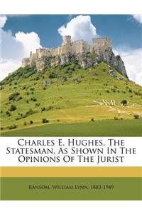 Charles E. Hughes, the Statesman, as Shown in the Opinions of the Jurist