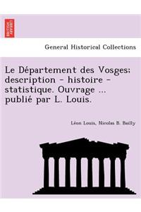Le de Partement Des Vosges; Description - Histoire - Statistique. Ouvrage ... Publie Par L. Louis.