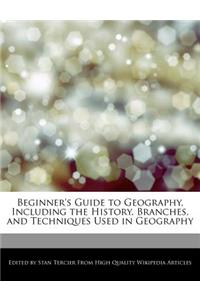 Beginner's Guide to Geography, Including the History, Branches, and Techniques Used in Geography