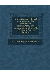 A Treatise on Political Economy; Or the Production, Distribution, and Consumption of Wealth