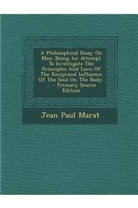 A Philosophical Essay on Man: Being an Attempt to Investigate the Principles and Laws of the Reciprocal Influence of the Soul on the Body. ... - Primary Source Edition
