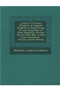 Letters of Princess Elizabeth of England: Daughter of King George III. and Langravine of Hesse Homburg, Written for the Most Part to Miss Louisa Swinburne