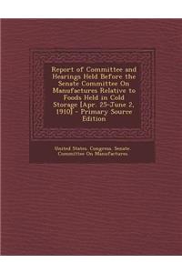 Report of Committee and Hearings Held Before the Senate Committee on Manufactures Relative to Foods Held in Cold Storage [Apr. 25-June 2, 1910]