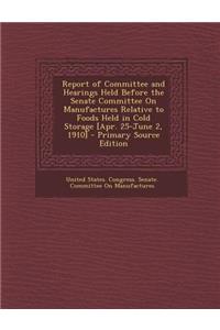 Report of Committee and Hearings Held Before the Senate Committee on Manufactures Relative to Foods Held in Cold Storage [Apr. 25-June 2, 1910]