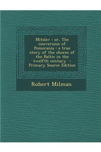 Mitslav: Or, the Conversion of Pomerania: A True Story of the Shores of the Baltic in the Twelfth Century