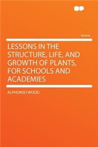 Lessons in the Structure, Life, and Growth of Plants, for Schools and Academies