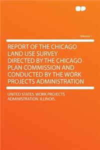 Report of the Chicago Land Use Survey Directed by the Chicago Plan Commission and Conducted by the Work Projects Administration Volume 1