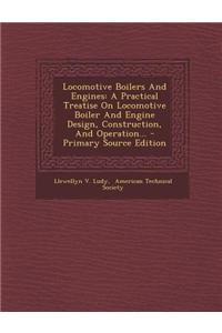 Locomotive Boilers and Engines: A Practical Treatise on Locomotive Boiler and Engine Design, Construction, and Operation...