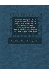 Histoire Abregee de La Derniere Persecution de Port Royal Suivie de La Vie Edifiante Des Domestiques de Cette Sainte Maison. Ed. Royale - Primary Sour